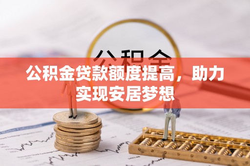 七星关公积金贷款额度提高，助力实现安居梦想