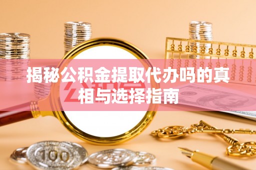 七星关揭秘公积金提取代办吗的真相与选择指南