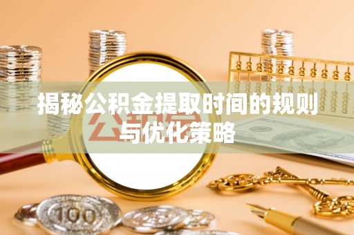 七星关揭秘公积金提取时间的规则与优化策略