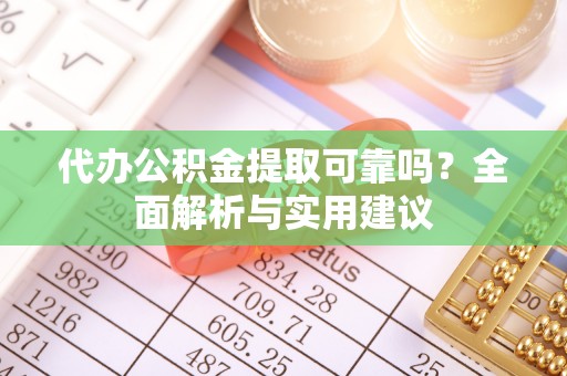 七星关代办公积金提取可靠吗？全面解析与实用建议