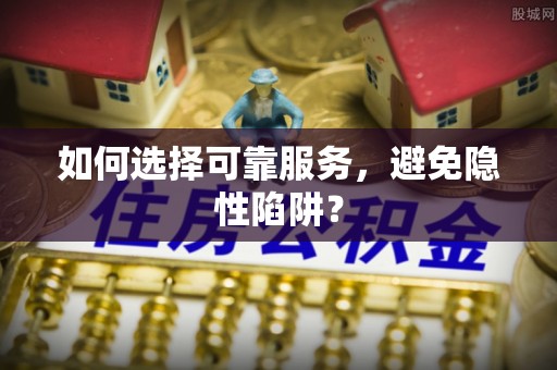 七星关如何选择可靠服务，避免隐性陷阱？