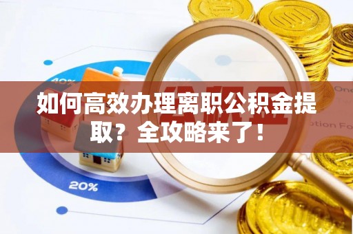 七星关如何高效办理离职公积金提取？全攻略来了！