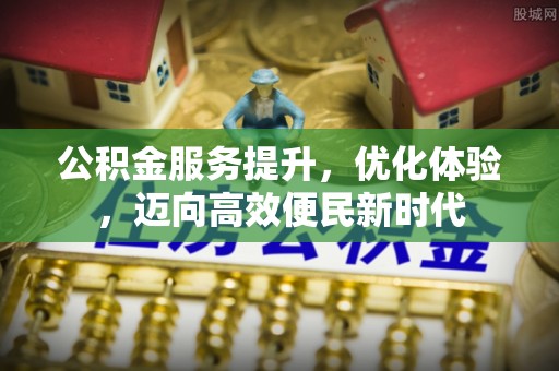 七星关公积金服务提升，优化体验，迈向高效便民新时代