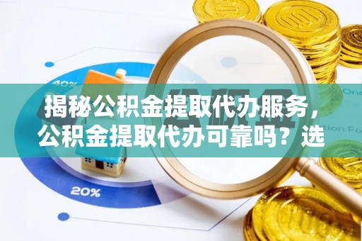 七星关揭秘公积金提取代办服务，公积金提取代办可靠吗？选择需谨慎