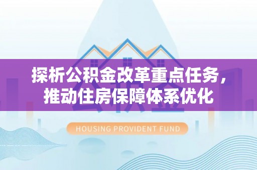七星关探析公积金改革重点任务，推动住房保障体系优化