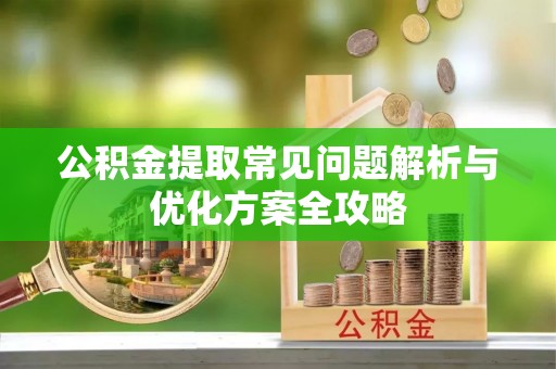 七星关公积金提取常见问题解析与优化方案全攻略