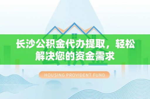 七星关长沙公积金代办提取，轻松解决您的资金需求