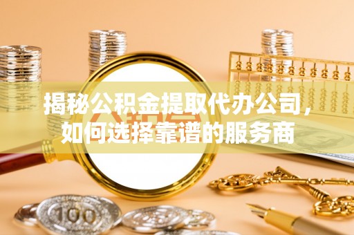 七星关揭秘公积金提取代办公司，如何选择靠谱的服务商