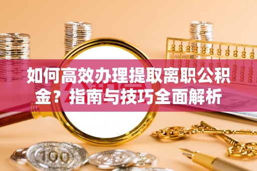 七星关如何高效办理提取离职公积金？指南与技巧全面解析