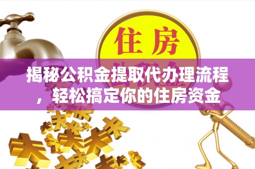 七星关揭秘公积金提取代办理流程，轻松搞定你的住房资金