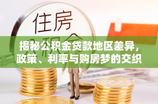 七星关揭秘公积金贷款地区差异，政策、利率与购房梦的交织