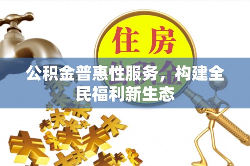 七星关公积金普惠性服务，构建全民福利新生态