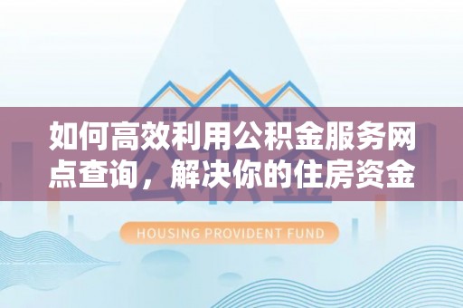 七星关如何高效利用公积金服务网点查询，解决你的住房资金难题