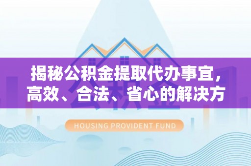 七星关揭秘公积金提取代办事宜，高效、合法、省心的解决方案