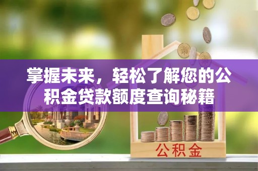 七星关掌握未来，轻松了解您的公积金贷款额度查询秘籍