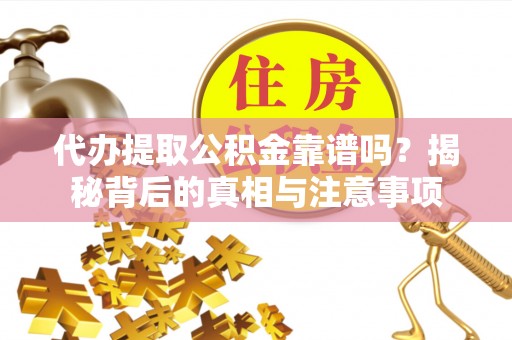七星关代办提取公积金靠谱吗？揭秘背后的真相与注意事项