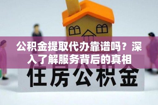 七星关公积金提取代办靠谱吗？深入了解服务背后的真相