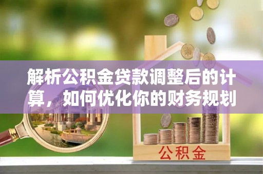 七星关解析公积金贷款调整后的计算，如何优化你的财务规划