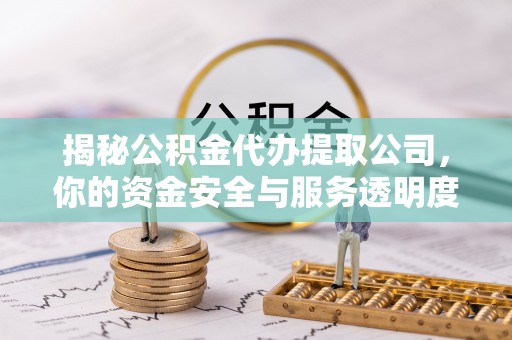 七星关揭秘公积金代办提取公司，你的资金安全与服务透明度全解析