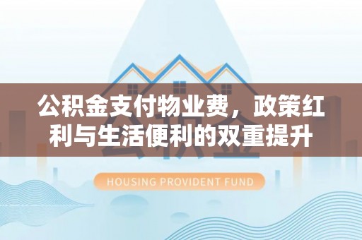 七星关公积金支付物业费，政策红利与生活便利的双重提升