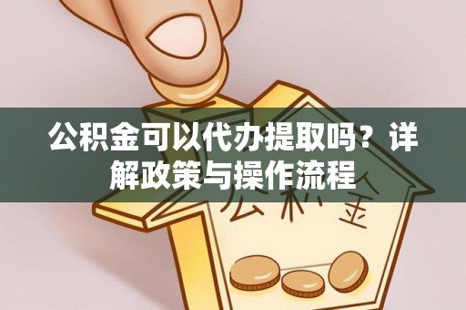 七星关公积金可以代办提取吗？详解政策与操作流程
