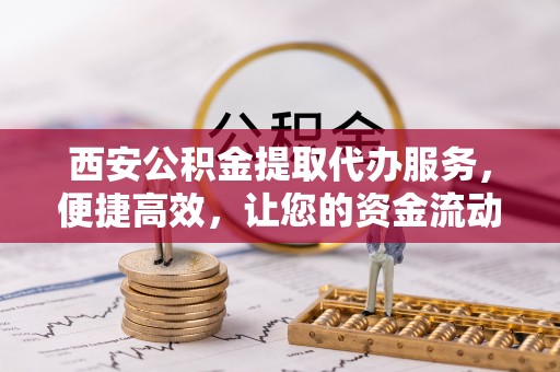七星关西安公积金提取代办服务，便捷高效，让您的资金流动无忧