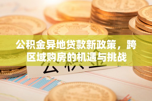 七星关公积金异地贷款新政策，跨区域购房的机遇与挑战