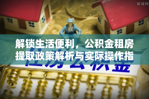 七星关解锁生活便利，公积金租房提取政策解析与实际操作指南