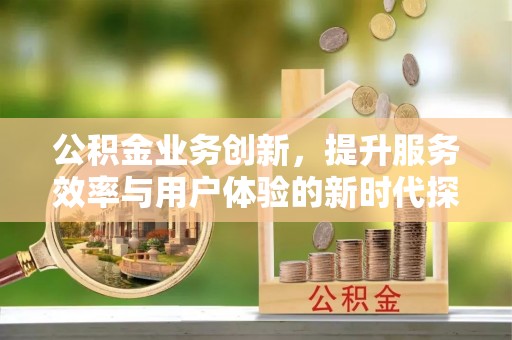七星关公积金业务创新，提升服务效率与用户体验的新时代探索