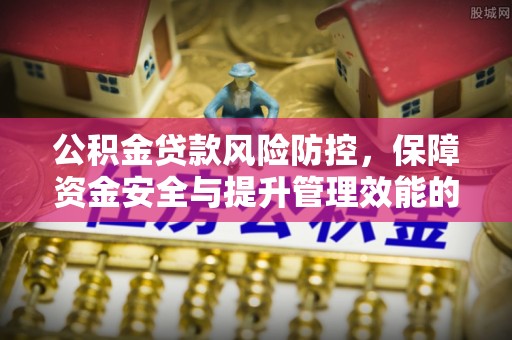 七星关公积金贷款风险防控，保障资金安全与提升管理效能的多维度探索