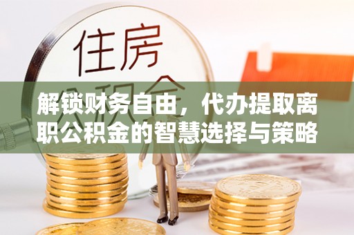 七星关解锁财务自由，代办提取离职公积金的智慧选择与策略
