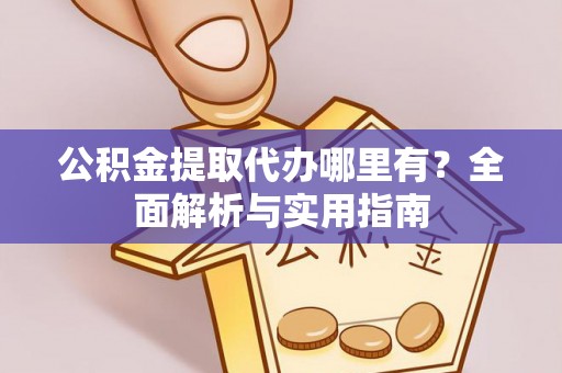 七星关公积金提取代办哪里有？全面解析与实用指南