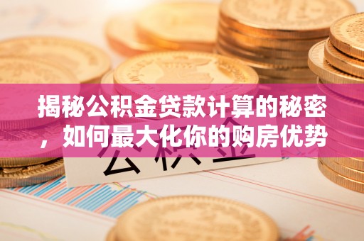 七星关揭秘公积金贷款计算的秘密，如何最大化你的购房优势