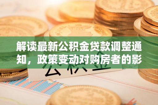 七星关解读最新公积金贷款调整通知，政策变动对购房者的影响