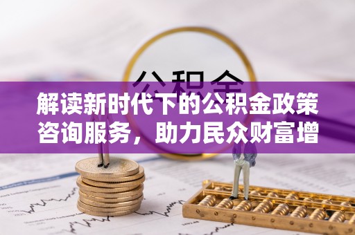 七星关解读新时代下的公积金政策咨询服务，助力民众财富增值与安居梦想