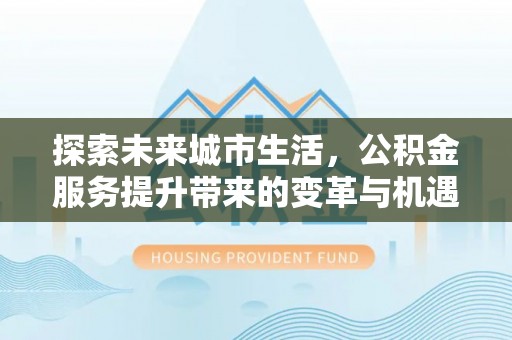 七星关探索未来城市生活，公积金服务提升带来的变革与机遇