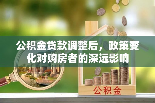 七星关公积金贷款调整后，政策变化对购房者的深远影响