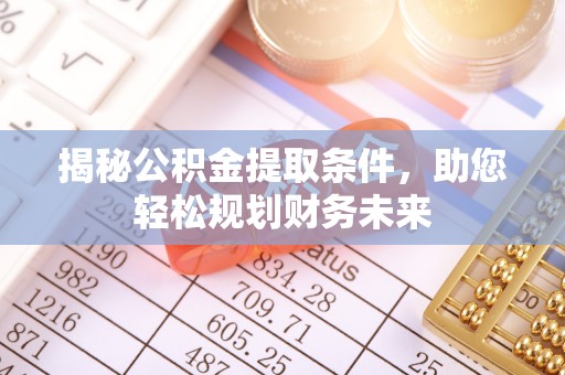 七星关揭秘公积金提取条件，助您轻松规划财务未来
