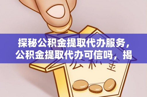 七星关探秘公积金提取代办服务，公积金提取代办可信吗，揭秘真相与选择指南
