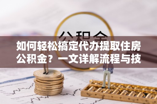 七星关如何轻松搞定代办提取住房公积金？一文详解流程与技巧