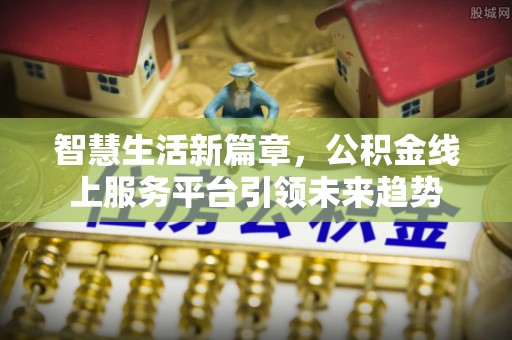 七星关智慧生活新篇章，公积金线上服务平台引领未来趋势