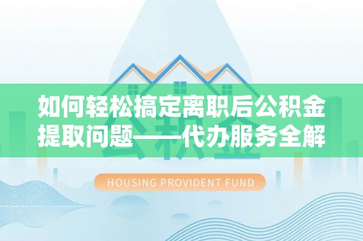 七星关如何轻松搞定离职后公积金提取问题——代办服务全解析