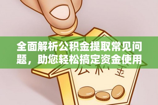 七星关全面解析公积金提取常见问题，助您轻松搞定资金使用
