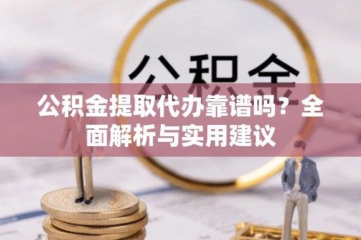 七星关公积金提取代办靠谱吗？全面解析与实用建议