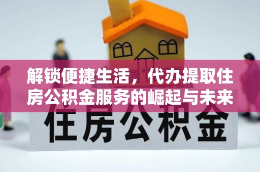 七星关解锁便捷生活，代办提取住房公积金服务的崛起与未来
