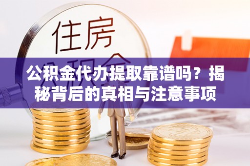 七星关公积金代办提取靠谱吗？揭秘背后的真相与注意事项