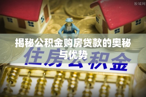 七星关揭秘公积金购房贷款的奥秘与优势