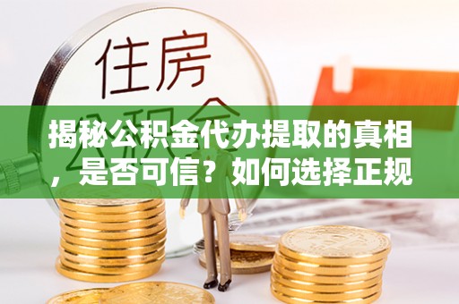 七星关揭秘公积金代办提取的真相，是否可信？如何选择正规服务？