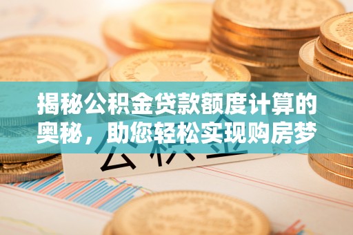 七星关揭秘公积金贷款额度计算的奥秘，助您轻松实现购房梦想