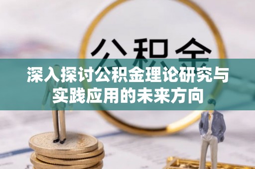 七星关深入探讨公积金理论研究与实践应用的未来方向